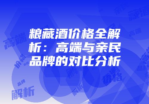 粮藏酒价格全解析：高端与亲民品牌的对比分析