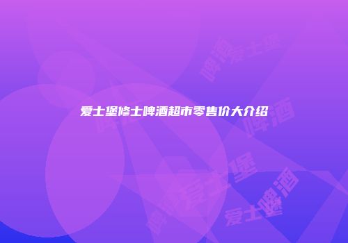 爱士堡修士啤酒超市零售价大介绍