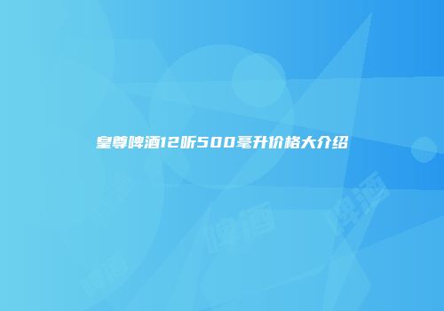 皇尊啤酒12听500毫升价格大介绍