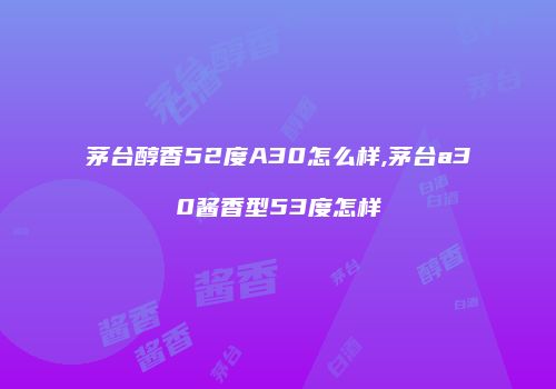 茅台醇香52度A30怎么样,茅台a30酱香型53度怎样