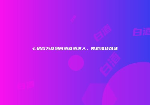 七招成为阜阳白酒鉴酒达人，领略独特风味