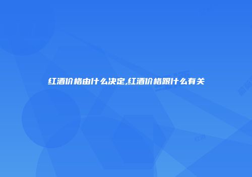 红酒价格由什么决定,红酒价格跟什么有关