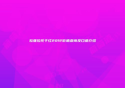 拉维拉托干红2012价格查询及口感介绍