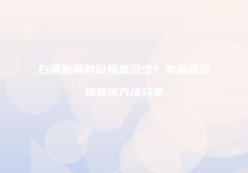 白酒秦商的价格是多少？秦商酒价格查询方法分享