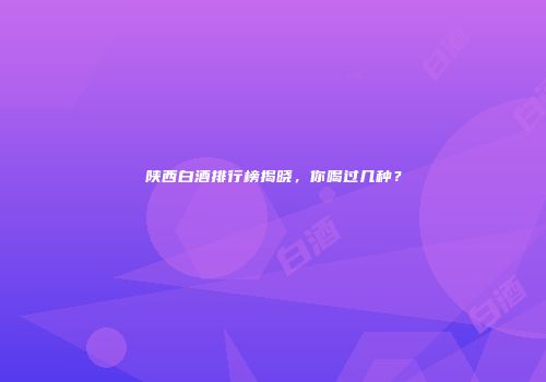 陕西白酒排行榜揭晓，你喝过几种？