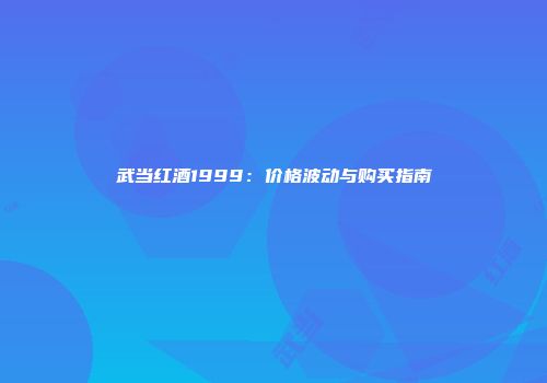 武当红酒1999：价格波动与购买指南