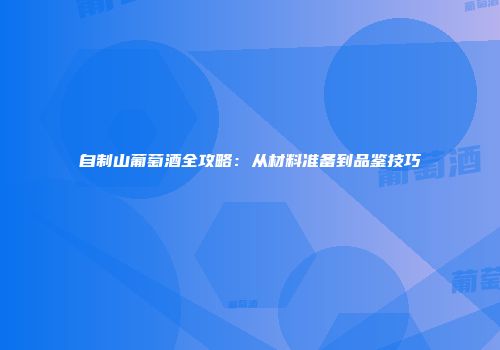 自制山葡萄酒全攻略：从材料准备到品鉴技巧