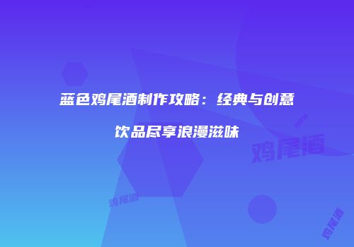 蓝色鸡尾酒制作攻略：经典与创意饮品尽享浪漫滋味