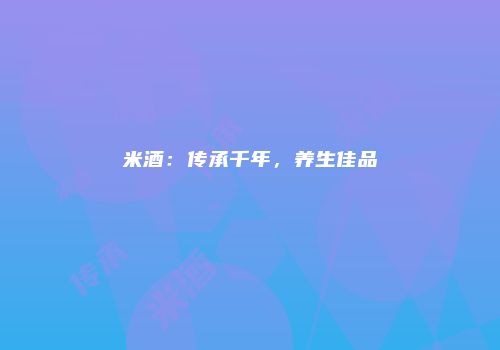 米酒：传承千年，养生佳品