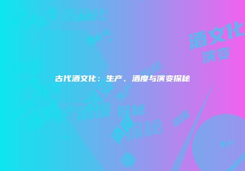 古代酒文化：生产、酒度与演变探秘