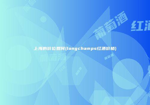 上海的价位如何(longchamps红酒价格)