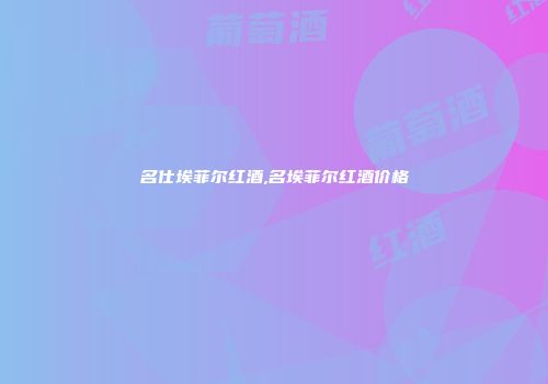名仕埃菲尔红酒,名埃菲尔红酒价格