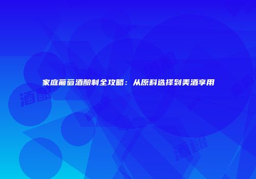 家庭葡萄酒酿制全攻略：从原料选择到美酒享用