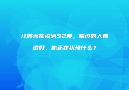 江苏蓝花瓷酒52度，喝过的人都说好，你还在犹豫什么？
