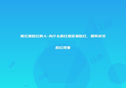 喝红酒脸红的人-为什么喝红酒容易脸红，如何减少脸红现象