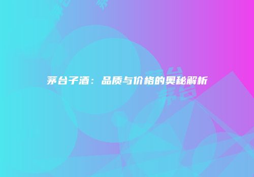 茅台子酒：品质与价格的奥秘解析