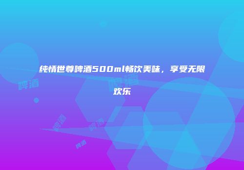 纯情世尊啤酒500ml畅饮美味，享受无限欢乐