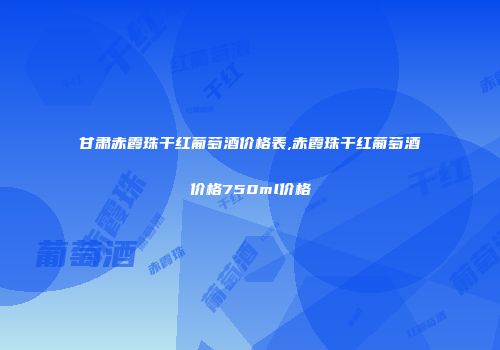 甘肃赤霞珠干红葡萄酒价格表,赤霞珠干红葡萄酒价格750ml价格