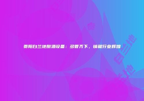 贵阳白兰地酿酒设备：多管齐下，铸就行业辉煌