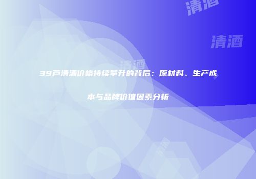 39芦清酒价格持续攀升的背后：原材料、生产成本与品牌价值因素分析