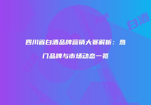 四川省白酒品牌营销大赛解析：热门品牌与市场动态一览