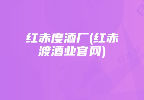 红赤度酒厂(红赤渡酒业官网)