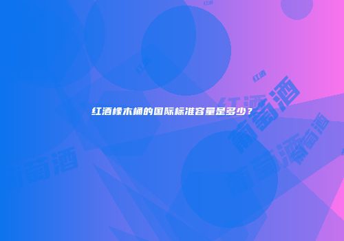 红酒橡木桶的国际标准容量是多少？