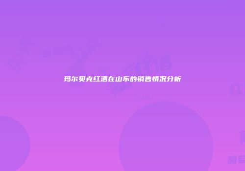 玛尔贝克红酒在山东的销售情况分析