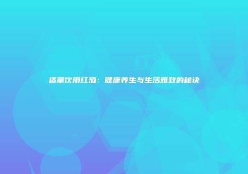 适量饮用红酒：健康养生与生活雅致的秘诀