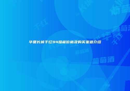 华夏长城干红94珍藏价格及购买渠道介绍