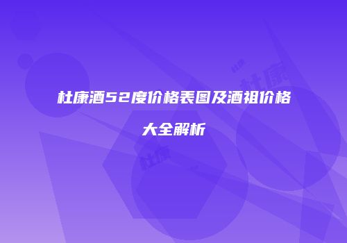 杜康酒52度价格表图及酒祖价格大全解析