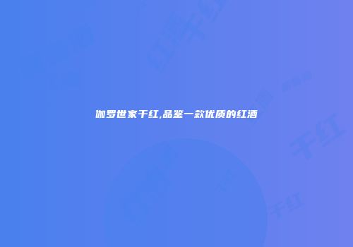 伽罗世家干红,品鉴一款优质的红酒