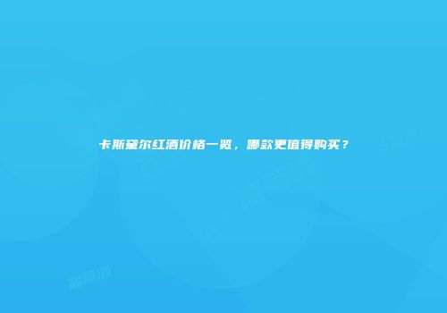 卡斯黛尔红酒价格一览，哪款更值得购买？