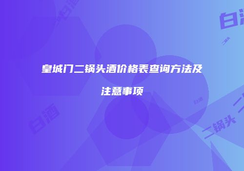 皇城门二锅头酒价格表查询方法及注意事项