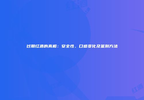 过期红酒的真相：安全性、口感变化及鉴别方法