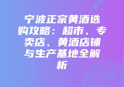 宁波正宗黄酒选购攻略：超市、专卖店、黄酒店铺与生产基地全解析