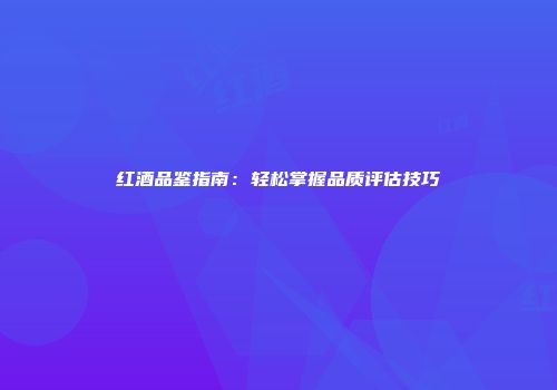 红酒品鉴指南：轻松掌握品质评估技巧