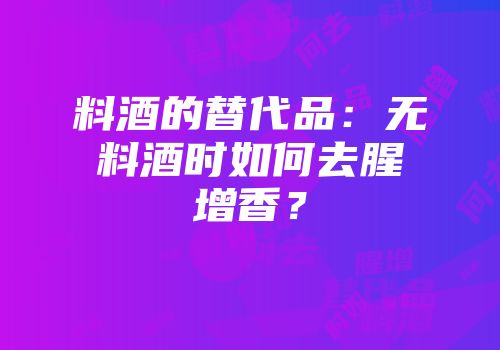 料酒的替代品：无料酒时如何去腥增香？