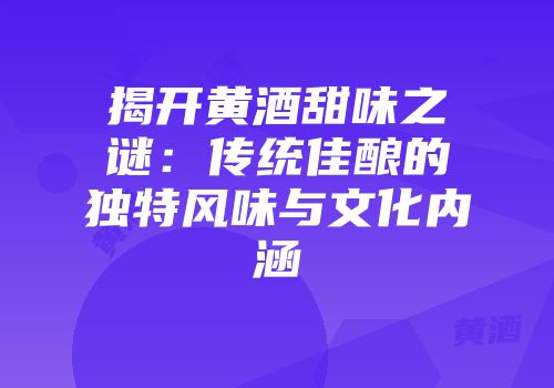 揭开黄酒甜味之谜：传统佳酿的独特风味与文化内涵