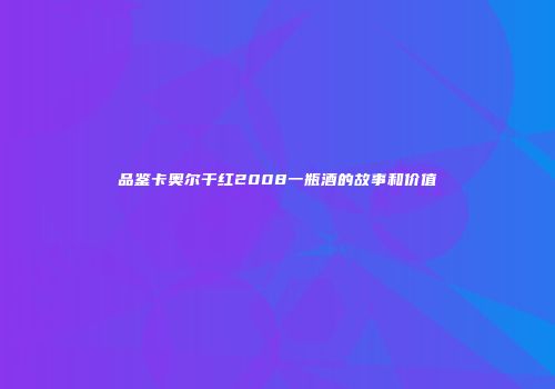品鉴卡奥尔干红2008一瓶酒的故事和价值
