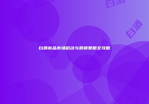 白酒新品市场启动与营销策略全攻略