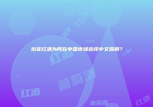 拉菲红酒为何在中国市场选择中文营销？