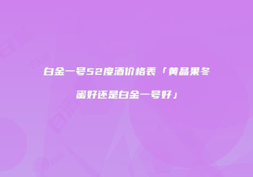 白金一号52度酒价格表「黄晶果冬蜜好还是白金一号好」