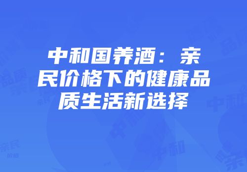 中和国养酒：亲民价格下的健康品质生活新选择