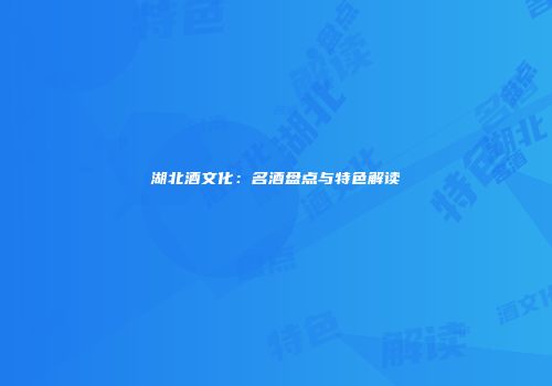 湖北酒文化：名酒盘点与特色解读