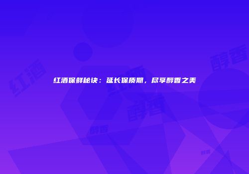 红酒保鲜秘诀：延长保质期，尽享醇香之美