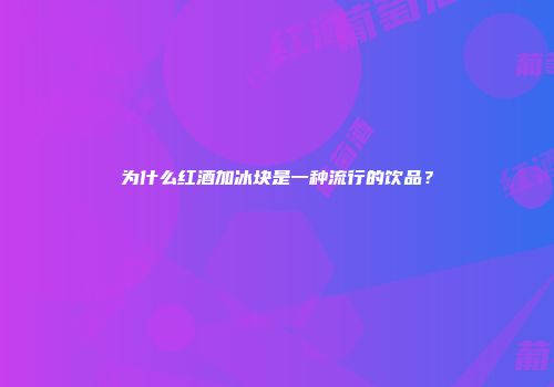 为什么红酒加冰块是一种流行的饮品？