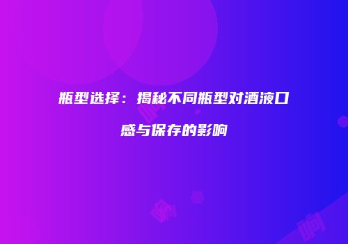 瓶型选择：揭秘不同瓶型对酒液口感与保存的影响