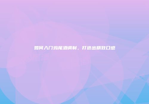 如何入门鸡尾酒调制，打造出精致口感
