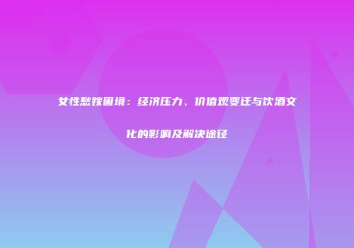 女性愁嫁困境：经济压力、价值观变迁与饮酒文化的影响及解决途径